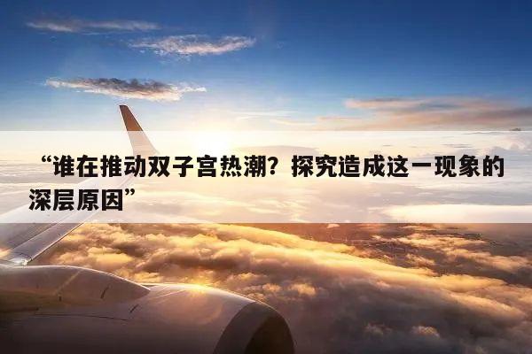 “谁在推动双子宫热潮？探究造成这一现象的深层原因”