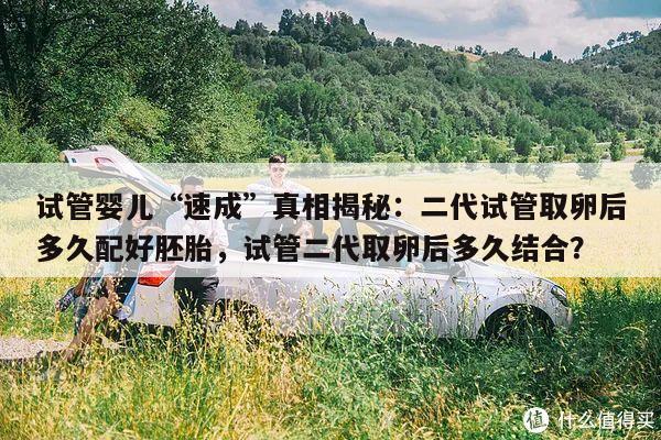 试管婴儿“速成”真相揭秘:二代试管取卵后多久配好胚胎,试管二代取卵后多久结合?