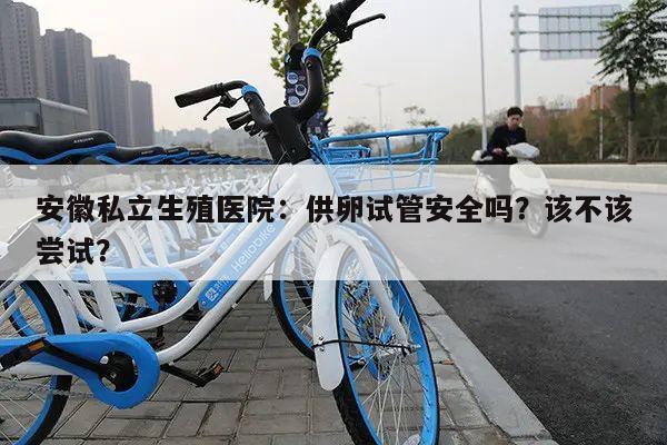 安徽私立生殖医院:供卵试管安全吗?该不该尝试?