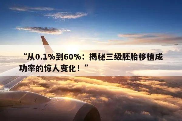 “从0.1%到60%:揭秘三级胚胎移植成功率的惊人变化!”