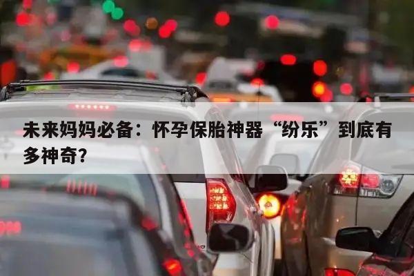 未来妈妈必备:怀孕保胎神器“纷乐”到底有多神奇?