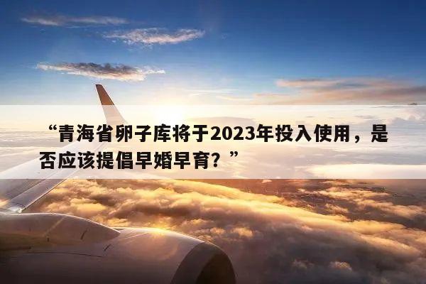 “青海省卵子库将于2023年投入使用,是否应该提倡早婚早育?”