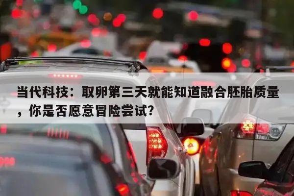 当代科技:取卵第三天就能知道融合胚胎质量,你是否愿意冒险尝试?