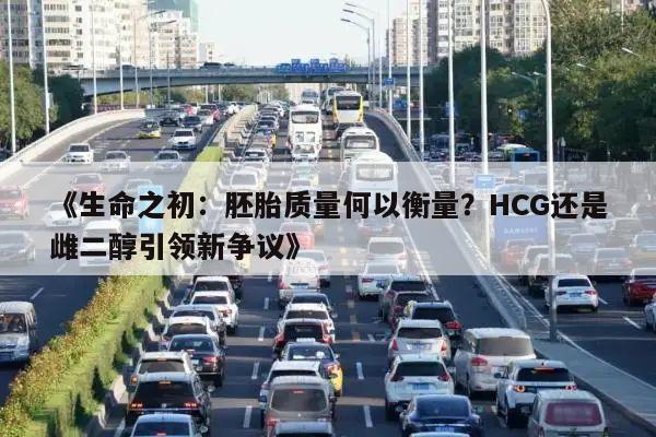 《生命之初：胚胎质量何以衡量？HCG还是雌二醇引领新争议》