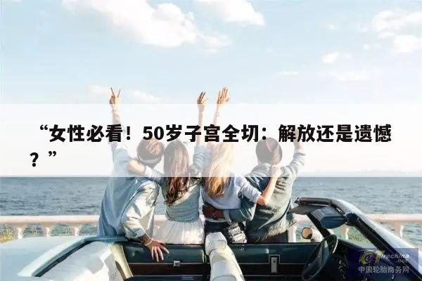 “女性必看!50岁子宫全切:解放还是遗憾?”