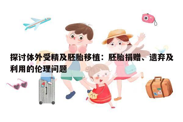 探讨体外受精及胚胎移植:胚胎捐赠、遗弃及利用的伦理问题