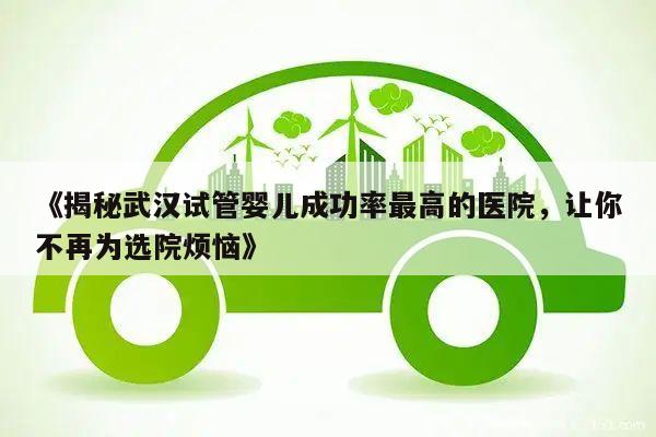 《揭秘武汉试管婴儿成功率最高的医院,让你不再为选院烦恼》