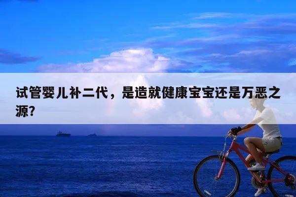 试管婴儿补二代，是造就健康宝宝还是万恶之源？