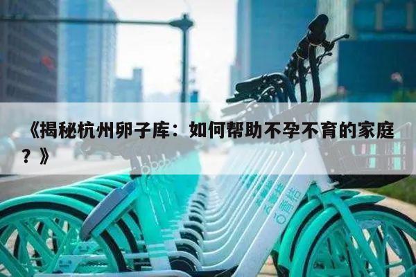 《揭秘杭州卵子库:如何帮助不孕不育的家庭?》