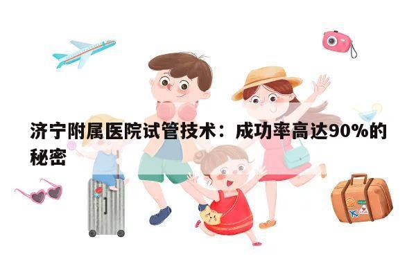 济宁附属医院试管技术:成功率高达90%的秘密