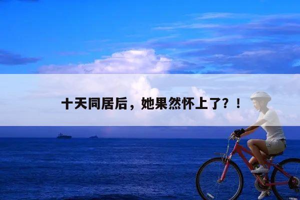 十天同居后,她果然怀上了?!