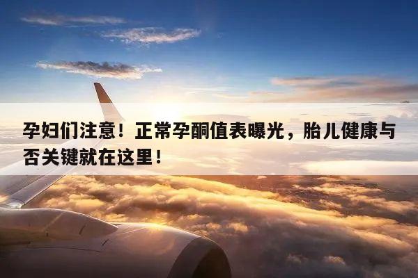 孕妇们注意!正常孕酮值表曝光,胎儿健康与否关键就在这里!