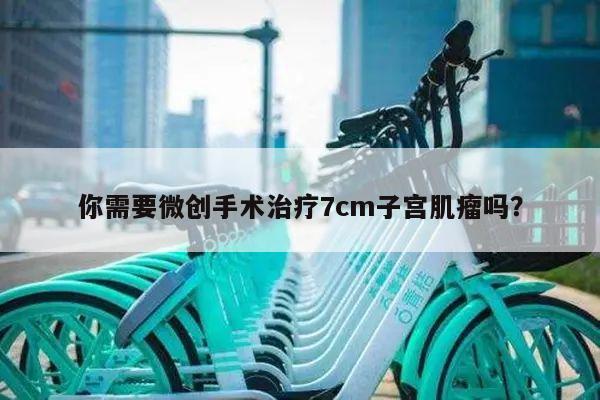 你需要微创手术治疗7cm子宫肌瘤吗?
