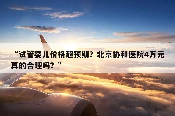 “试管婴儿价格超预期？北京协和医院4万元真的合理吗？”