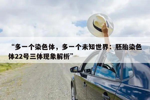 “多一个染色体,多一个未知世界:胚胎染色体22号三体现象解析”