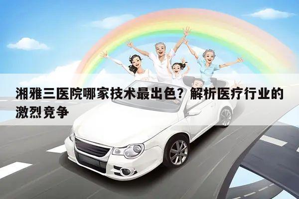 湘雅三医院哪家技术最出色?解析医疗行业的激烈竞争
