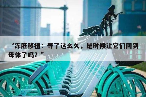 “冻胚移植：等了这么久，是时候让它们回到母体了吗？”