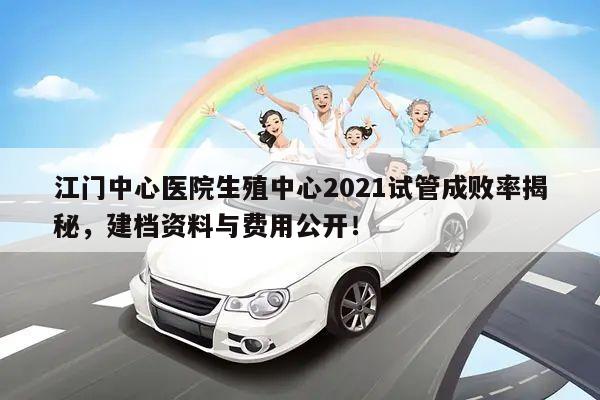 江门中心医院生殖中心2021试管成败率揭秘,建档资料与费用公开!