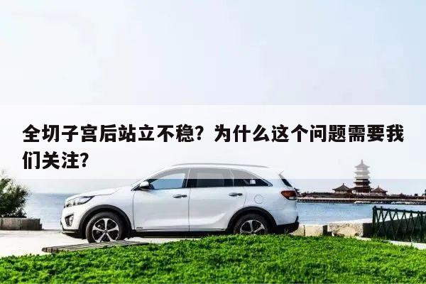全切子宫后站立不稳?为什么这个问题需要我们关注?