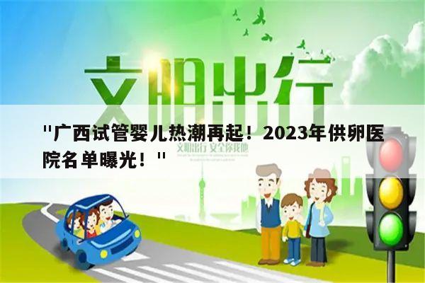 "广西试管婴儿热潮再起！2023年供卵医院名单曝光！"