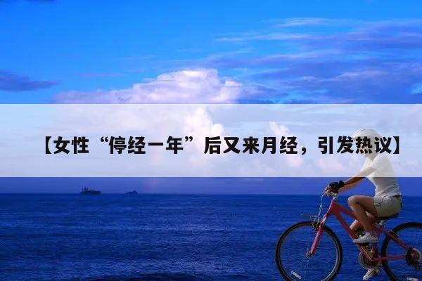 【女性“停经一年”后又来月经,引发热议】