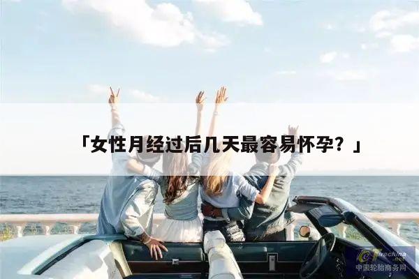 「女性月经过后几天最容易怀孕?」