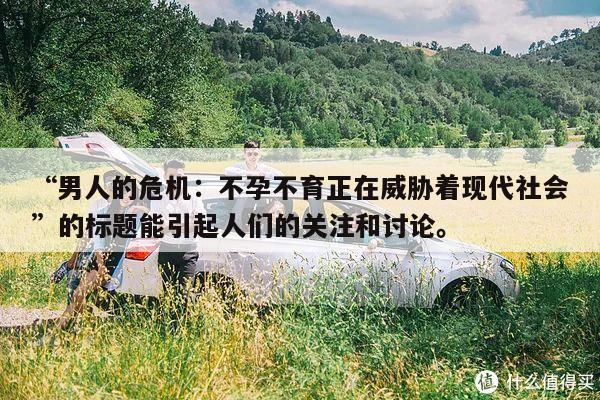 “男人的危机：不孕不育正在威胁着现代社会”的标题能引起人们的关注和讨论。
