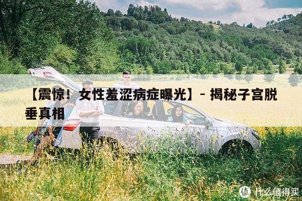 【震惊!女性羞涩病症曝光】- 揭秘子宫脱垂真相