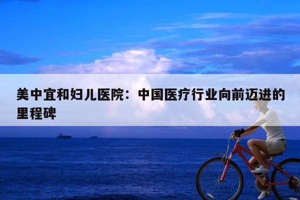 美中宜和妇儿医院:中国医疗行业向前迈进的里程碑