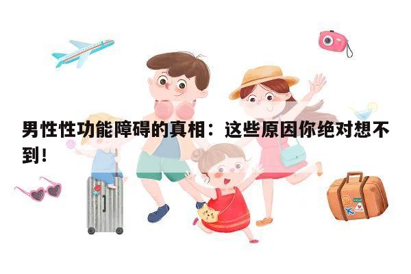 男性性功能障碍的真相:这些原因你绝对想不到!