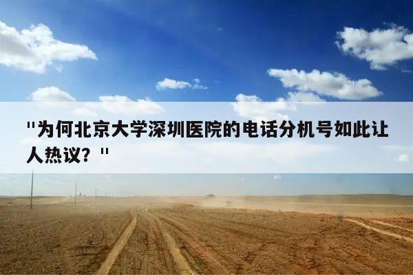 "为何北京大学深圳医院的电话分机号如此让人热议？"