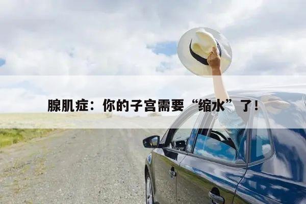 腺肌症：你的子宫需要“缩水”了！