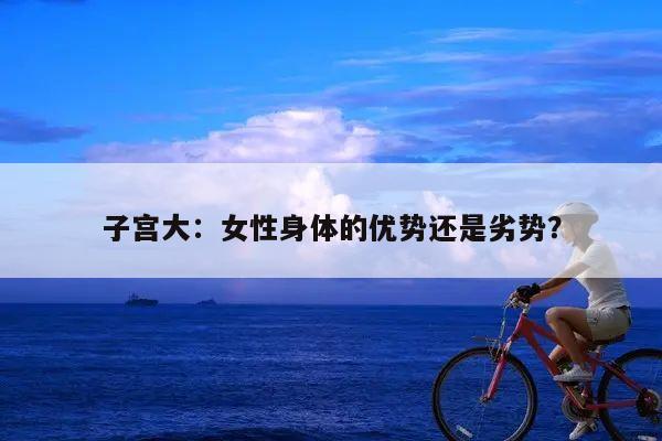 子宫大:女性身体的优势还是劣势?