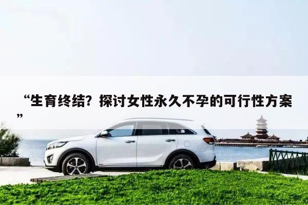 “生育终结?探讨女性永久不孕的可行性方案”