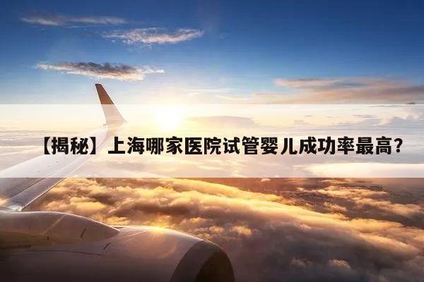 【揭秘】上海哪家医院试管婴儿成功率最高？