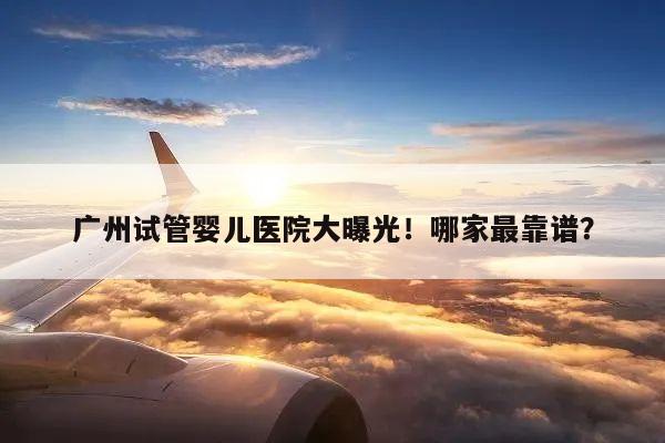 广州试管婴儿医院大曝光!哪家最靠谱?