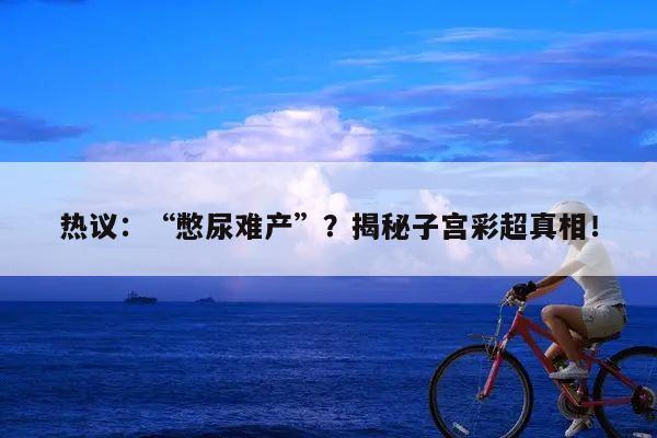 热议:“憋尿难产”?揭秘子宫彩超真相!