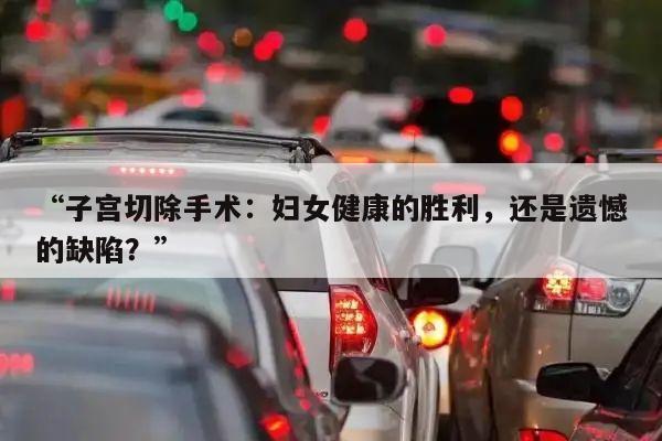 “子宫切除手术:妇女健康的胜利,还是遗憾的缺陷?”
