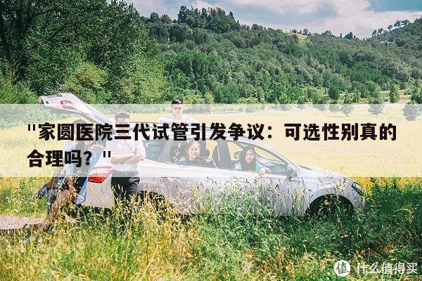 "家圆医院三代试管引发争议:可选性别真的合理吗?"