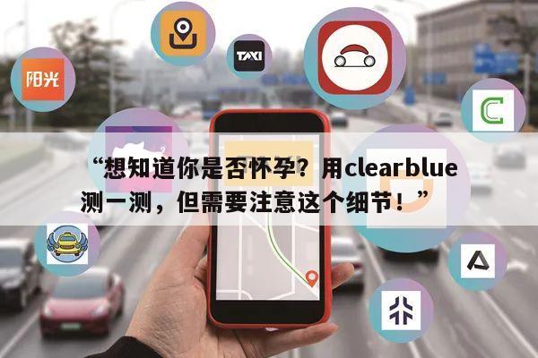 “想知道你是否怀孕？用clearblue测一测，但需要注意这个细节！”