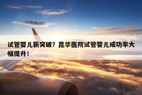 试管婴儿新突破?昆华医院试管婴儿成功率大幅提升!