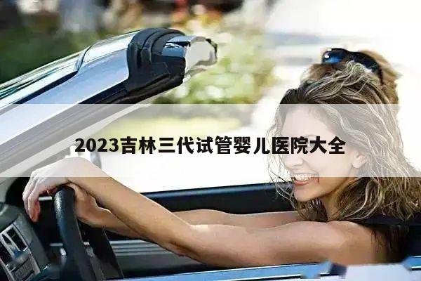 2023吉林三代试管婴儿医院大全