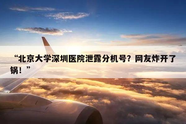 “北京大学深圳医院泄露分机号？网友炸开了锅！”