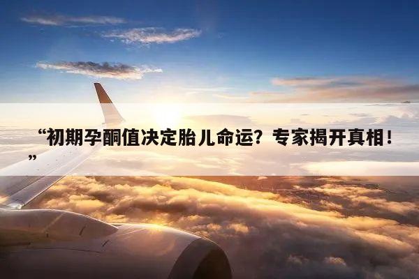 “初期孕酮值决定胎儿命运?专家揭开真相!”