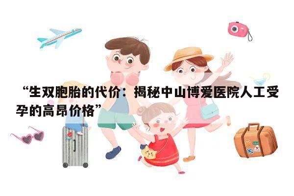 “生双胞胎的代价:揭秘中山博爱医院人工受孕的高昂价格”