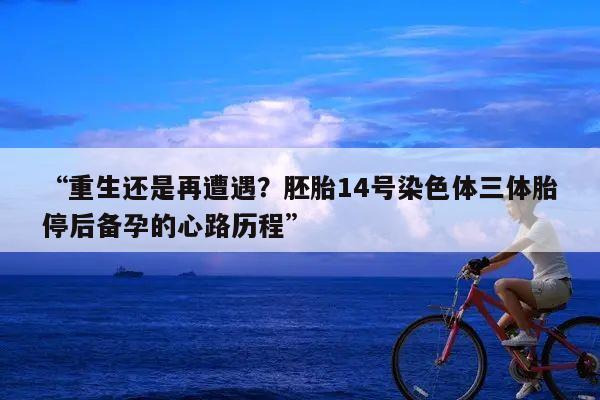 “重生还是再遭遇?胚胎14号染色体三体胎停后备孕的心路历程”