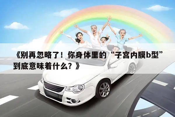 《别再忽略了!你身体里的“子宫内膜b型”到底意味着什么?》