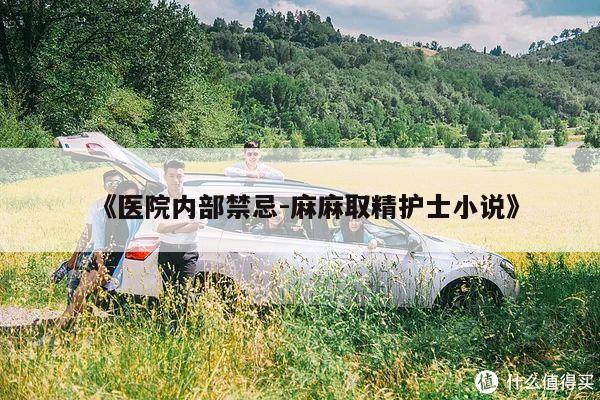 《医院内部禁忌-麻麻取精护士小说》