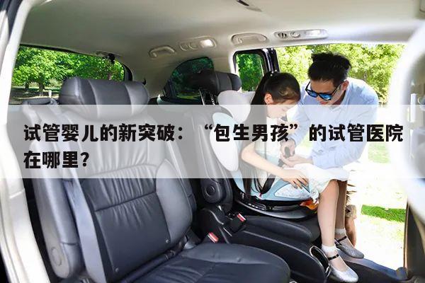 试管婴儿的新突破:“包生男孩”的试管医院在哪里?