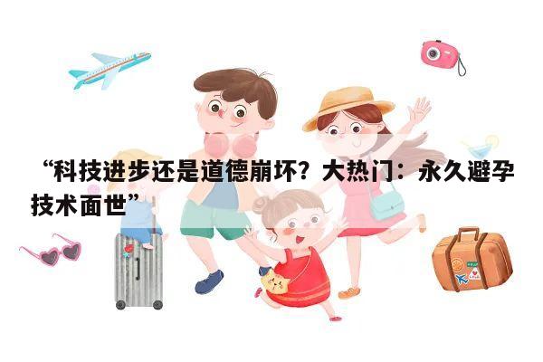 “科技进步还是道德崩坏?大热门:永久避孕技术面世”
